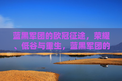 蓝黑军团的欧冠征途,荣耀、低谷与重生,蓝黑军团的欧冠征途,荣耀、低谷与重生
