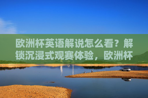 欧洲杯英语解说怎么看?解锁沉浸式观赛体验,欧洲杯英语解说,解锁沉浸式观赛体验
