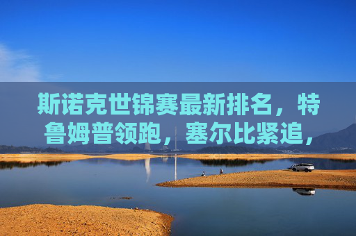 斯诺克世锦赛最新排名,特鲁姆普领跑,塞尔比紧追,新生代冲击格局,斯诺克世锦赛,特鲁姆普领跑塞尔比紧追 新生代冲击格局