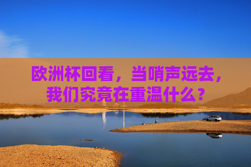 欧洲杯回看,当哨声远去,我们究竟在重温什么?