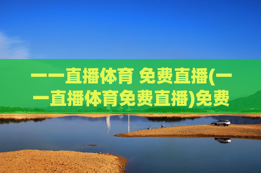 一一直播体育 免费直播(一一直播体育免费直播)免费体育直播