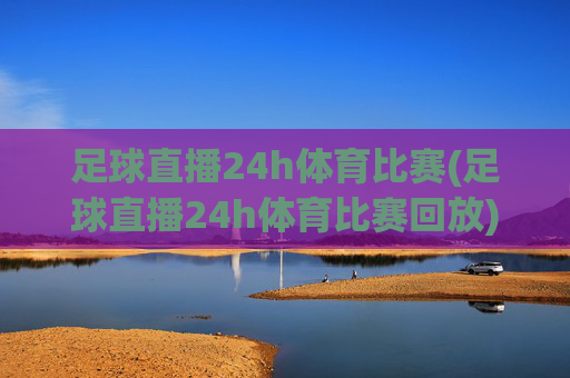 足球直播24h体育比赛(足球直播24h体育比赛回放)