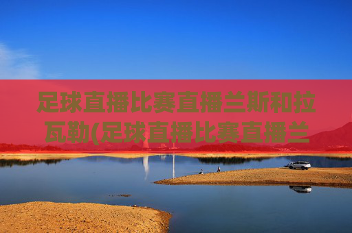 足球直播比赛直播兰斯和拉瓦勒(足球直播比赛直播兰斯和拉瓦勒谁赢了)足球直播，兰斯vs拉瓦勒谁赢了