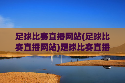 足球比赛直播网站(足球比赛直播网站)足球比赛直播网站
