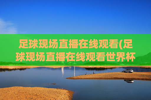足球现场直播在线观看(足球现场直播在线观看世界杯)
