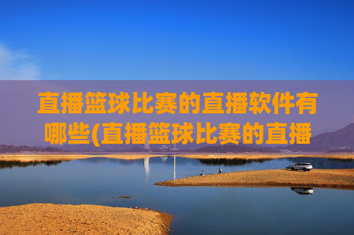 直播篮球比赛的直播软件有哪些(直播篮球比赛的直播软件有哪些好用)