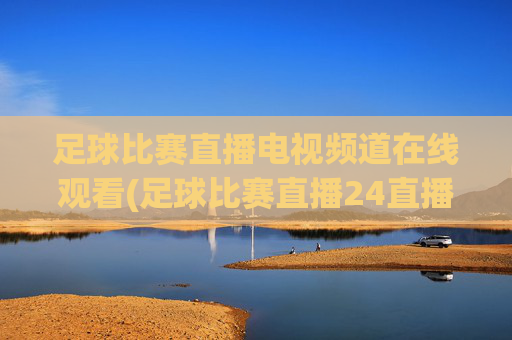 足球比赛直播电视频道在线观看(足球比赛直播24直播网)