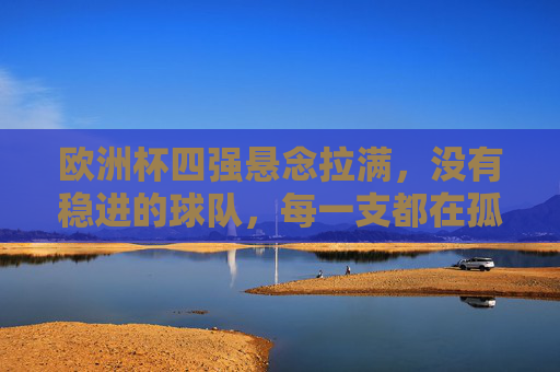 欧洲杯四强悬念拉满，没有稳进的球队，每一支都在孤注一掷，欧洲杯四强悬念拉满，诸队孤注一掷争晋级