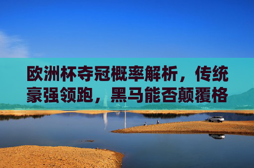 欧洲杯夺冠概率解析，传统豪强领跑，黑马能否颠覆格局？欧洲杯夺冠概率解析，传统豪强领跑，黑马能否颠覆格局？