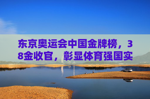 东京奥运会中国金牌榜，38金收官，彰显体育强国实力，东京奥运会中国38金收官 彰显体育强国实力