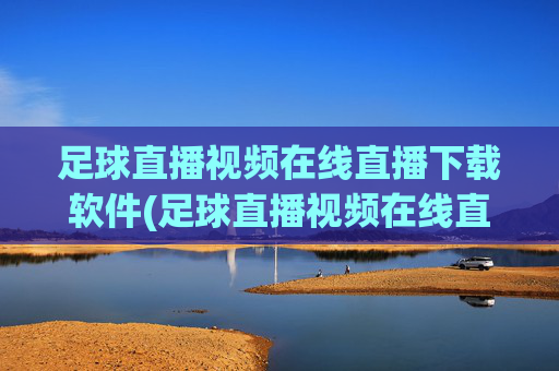 足球直播视频在线直播下载软件(足球直播视频在线直播下载软件免费)
