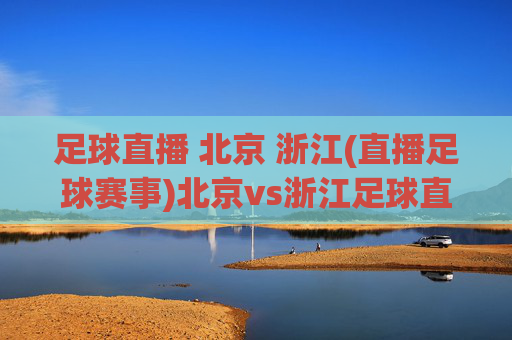 足球直播 北京 浙江(直播足球赛事)北京vs浙江足球直播