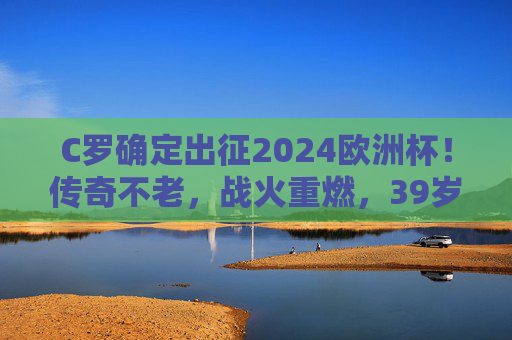 C罗确定出征2024欧洲杯!传奇不老,战火重燃,39岁的他仍在追逐更多可能,39岁C罗出征2024欧洲杯,传奇不老,战火重燃