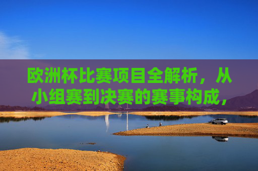 欧洲杯比赛项目全解析,从小组赛到决赛的赛事构成,欧洲杯比赛项目全解析,小组赛至决赛的赛事构成