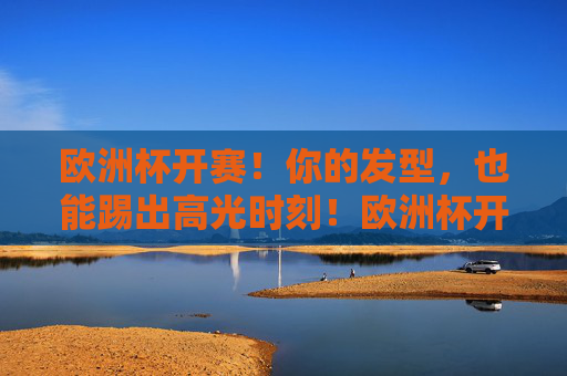 欧洲杯开赛!你的发型,也能踢出高光时刻!欧洲杯开赛!你的发型,也能踢出高光时刻!