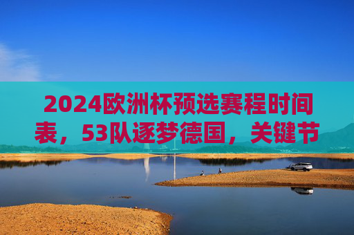 2024欧洲杯预选赛程时间表，53队逐梦德国，关键节点与观赛指南，2024欧洲杯预选赛，53队逐梦德国，关键节点与观赛指南