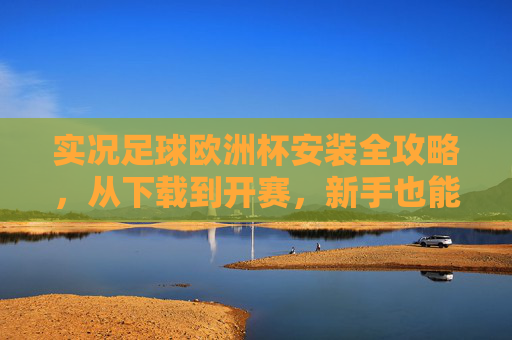 实况足球欧洲杯安装全攻略，从下载到开赛，新手也能轻松上手，实况足球欧洲杯安装全攻略，新手从下载到开赛轻松上手