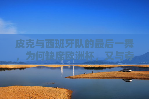 皮克与西班牙队的最后一舞，为何缺席欧洲杯，又与夺冠擦肩？皮克与西班牙最后一舞，缺席欧洲杯，冠军擦肩而过