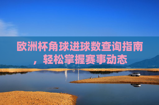欧洲杯角球进球数查询指南,轻松掌握赛事动态