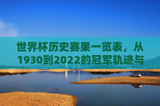 世界杯历史赛果一览表,从1930到2022的冠军轨迹与经典瞬间,1930-2022世界杯历史赛果,冠军轨迹与经典瞬间