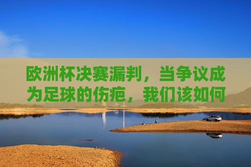 欧洲杯决赛漏判,当争议成为足球的伤疤,我们该如何缝合?欧洲杯决赛漏判,争议成足球伤疤,缝合之路在何方?
