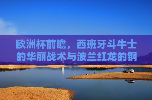 欧洲杯前瞻,西班牙斗牛士的华丽战术与波兰红龙的钢铁防线,谁更胜一筹?欧洲杯前瞻,斗牛士华丽战术对决红龙钢铁防线,谁更胜一筹?
