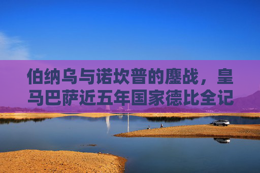 伯纳乌与诺坎普的鏖战，皇马巴萨近五年国家德比全记录，伯纳乌vs诺坎普鏖战，皇马巴萨近五年国家德比全记录