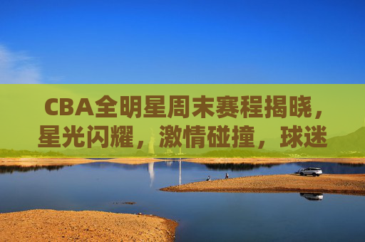 CBA全明星周末赛程揭晓,星光闪耀,激情碰撞,球迷盛宴即将开启,CBA全明星周末赛程揭晓 星光碰撞球迷盛宴