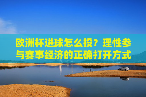 欧洲杯进球怎么投?理性参与赛事经济的正确打开方式