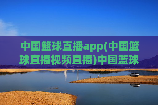 中国篮球直播app(中国篮球直播视频直播)中国篮球视频直播app