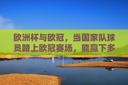 欧洲杯与欧冠,当国家队球员踏上欧冠赛场,能赢下多少场?欧洲杯球员欧冠赛场,能赢下多少场?