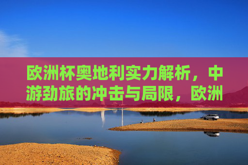 欧洲杯奥地利实力解析,中游劲旅的冲击与局限,欧洲杯实力解析,中游劲旅奥地利的冲击与局限