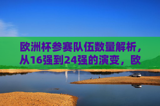 欧洲杯参赛队伍数量解析,从16强到24强的演变,欧洲杯参赛队伍数量的演变,从16强到24强