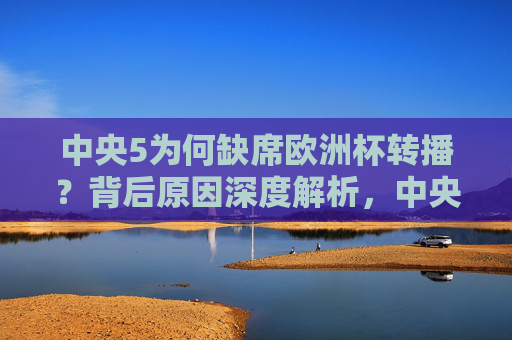 中央5为何缺席欧洲杯转播?背后原因深度解析,中央5缺席欧洲杯转播背后原因深度解析