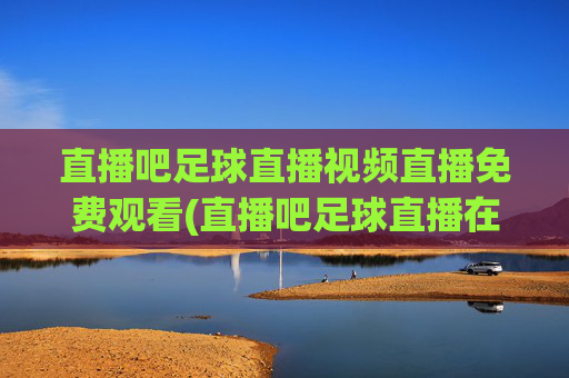 直播吧足球直播视频直播免费观看(直播吧足球直播在线观看)