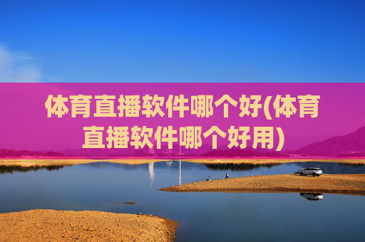 体育直播软件哪个好(体育直播软件哪个好用)