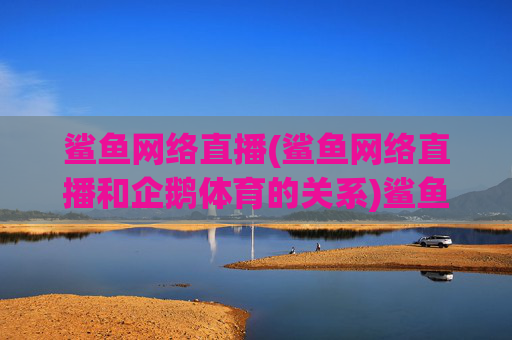 鲨鱼网络直播(鲨鱼网络直播和企鹅体育的关系)鲨鱼网络直播与企鹅体育的关系