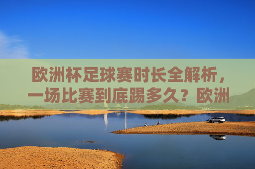 欧洲杯足球赛时长全解析，一场比赛到底踢多久？欧洲杯足球赛时长全解析