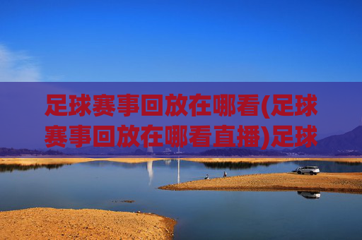 足球赛事回放在哪看(足球赛事回放在哪看直播)足球赛事回放直播在哪看