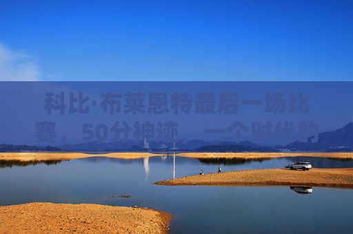 科比·布莱恩特最后一场比赛，50分神迹，一个时代的落幕，科比告别战50分神迹，一个时代落幕