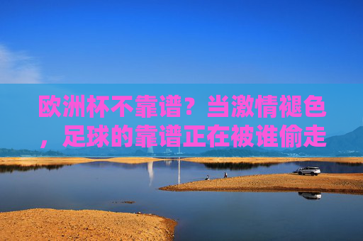 欧洲杯不靠谱？当激情褪色，足球的靠谱正在被谁偷走？足球的靠谱，正被谁偷走？