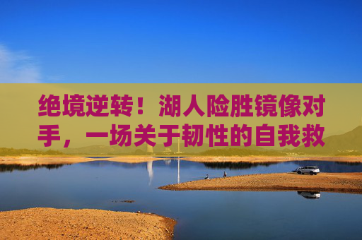 绝境逆转！湖人险胜镜像对手，一场关于韧性的自我救赎，绝境逆转！湖人韧性救赎战