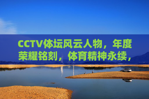 CCTV体坛风云人物,年度荣耀铭刻,体育精神永续,CCTV体坛风云人物,年度荣耀铭刻,体育精神永续