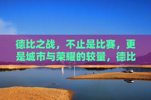 德比之战,不止是比赛,更是城市与荣耀的较量,德比,城市荣耀的较量