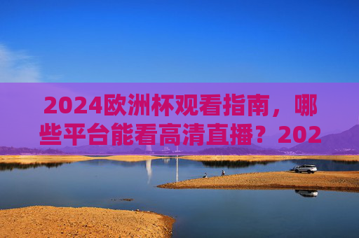 2024欧洲杯观看指南，哪些平台能看高清直播？2024欧洲杯观看指南，高清直播平台