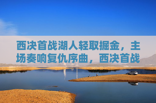 西决首战湖人轻取掘金,主场奏响复仇序曲,西决首战湖人轻取掘金,主场奏响复仇序曲
