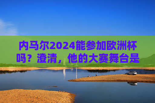 内马尔2024能参加欧洲杯吗？澄清，他的大赛舞台是美洲杯，内马尔2024欧洲杯参赛？澄清，大赛舞台是美洲杯