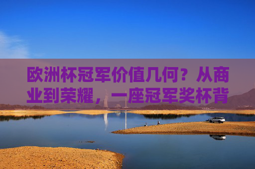 欧洲杯冠军价值几何?从商业到荣耀,一座冠军奖杯背后的身价揭秘,欧洲杯冠军价值揭秘,商业与荣耀背后的身价几何