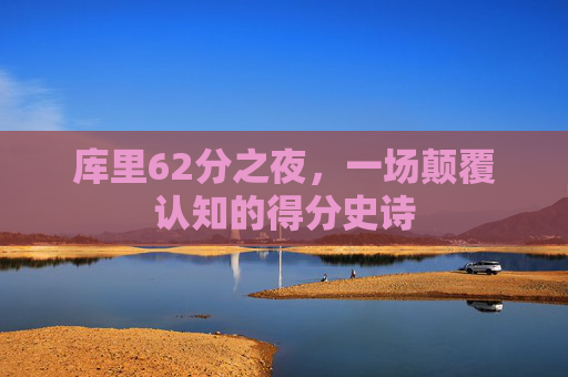 库里62分之夜,一场颠覆认知的得分史诗