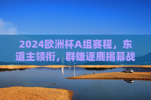 2024欧洲杯A组赛程，东道主领衔，群雄逐鹿揭幕战，2024欧洲杯A组揭幕战，东道主领衔，群雄逐鹿